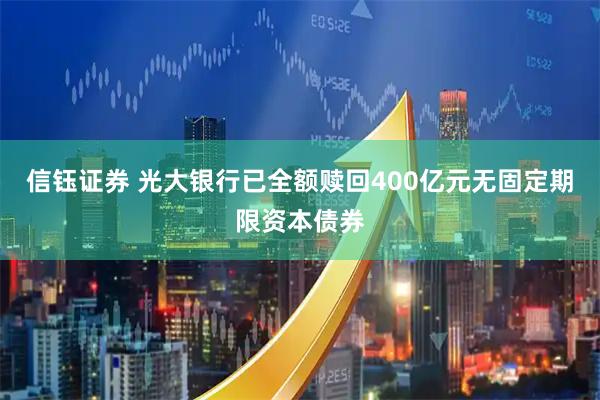 信钰证券 光大银行已全额赎回400亿元无固定期限资本债券