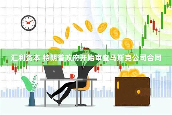 汇利资本 特朗普政府开始审查马斯克公司合同