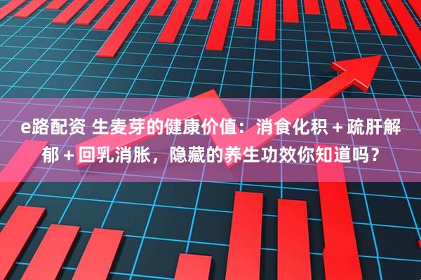 e路配资 生麦芽的健康价值：消食化积＋疏肝解郁＋回乳消胀，隐藏的养生功效你知道吗？