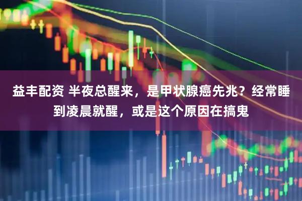 益丰配资 半夜总醒来，是甲状腺癌先兆？经常睡到凌晨就醒，或是这个原因在搞鬼