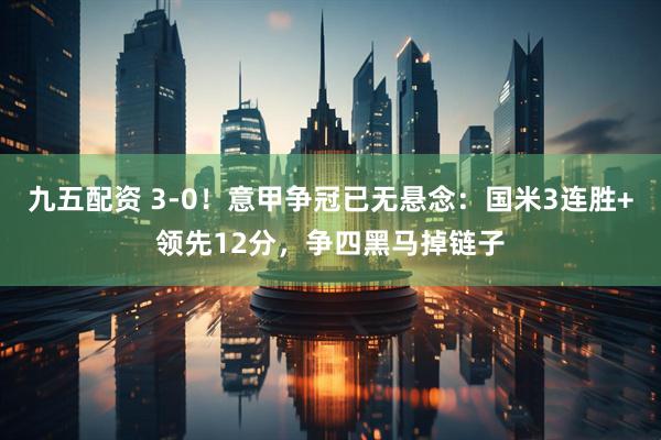 九五配资 3-0！意甲争冠已无悬念：国米3连胜+领先12分，争四黑马掉链子