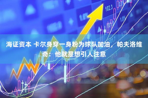 海证资本 卡尔身穿一身粉为球队加油，帕夫洛维奇：他就是想引人注意