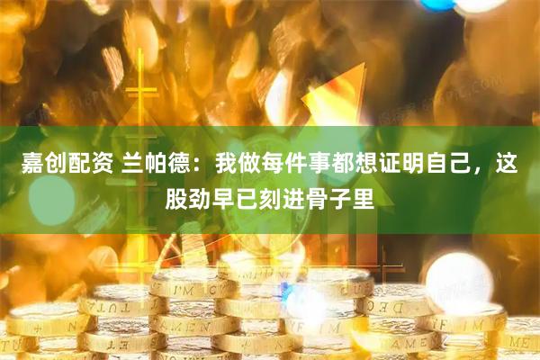 嘉创配资 兰帕德：我做每件事都想证明自己，这股劲早已刻进骨子里