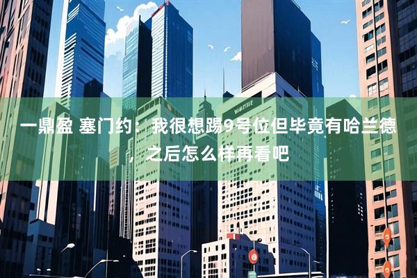 一鼎盈 塞门约：我很想踢9号位但毕竟有哈兰德，之后怎么样再看吧