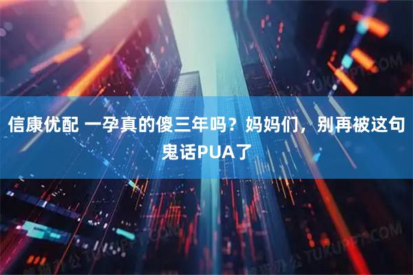 信康优配 一孕真的傻三年吗？妈妈们，别再被这句鬼话PUA了