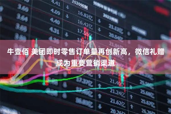 牛壹佰 美团即时零售订单量再创新高，微信礼赠成为重要营销渠道