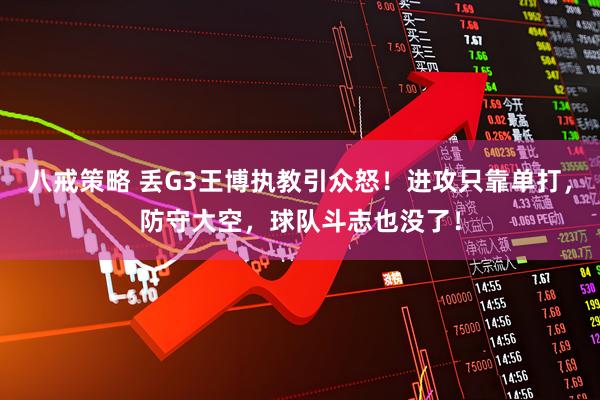 八戒策略 丢G3王博执教引众怒！进攻只靠单打，防守大空，球队斗志也没了！