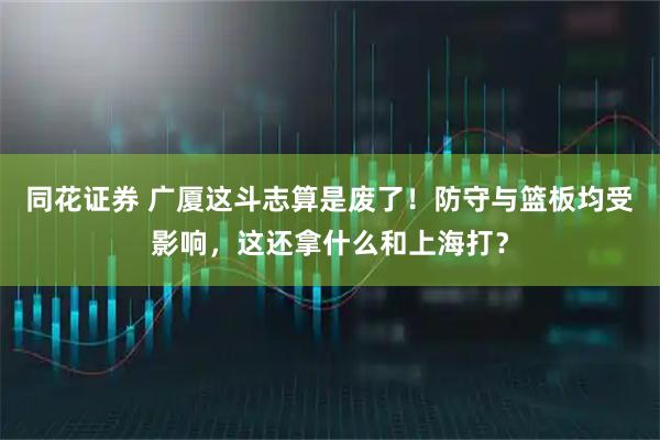 同花证券 广厦这斗志算是废了！防守与篮板均受影响，这还拿什么和上海打？