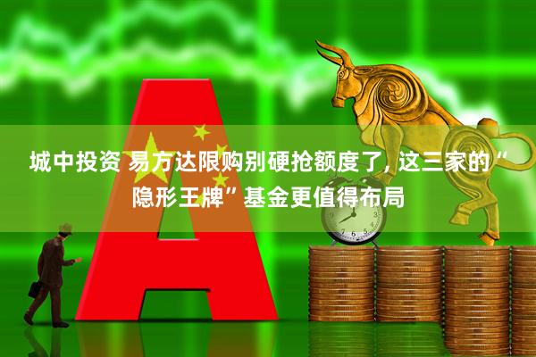 城中投资 易方达限购别硬抢额度了, 这三家的“隐形王牌”基金更值得布局