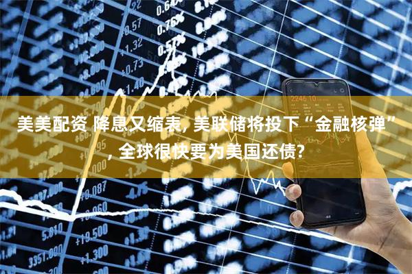 美美配资 降息又缩表, 美联储将投下“金融核弹”, 全球很快要为美国还债?