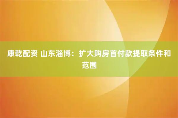 康乾配资 山东淄博：扩大购房首付款提取条件和范围