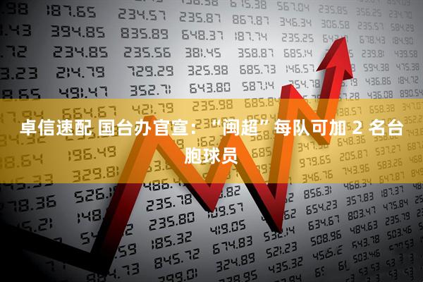 卓信速配 国台办官宣：“闽超”每队可加 2 名台胞球员