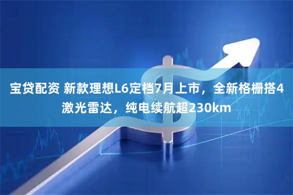 宝贷配资 新款理想L6定档7月上市，全新格栅搭4激光雷达，纯电续航超230km