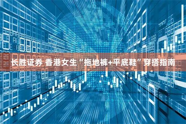 长胜证券 香港女生“拖地裤+平底鞋”穿搭指南