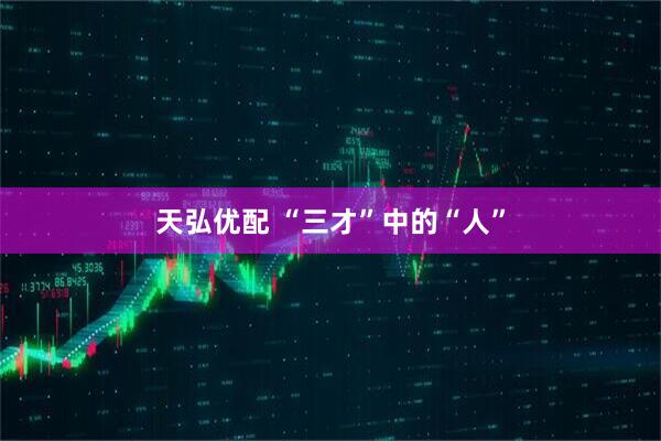 天弘优配 “三才”中的“人”