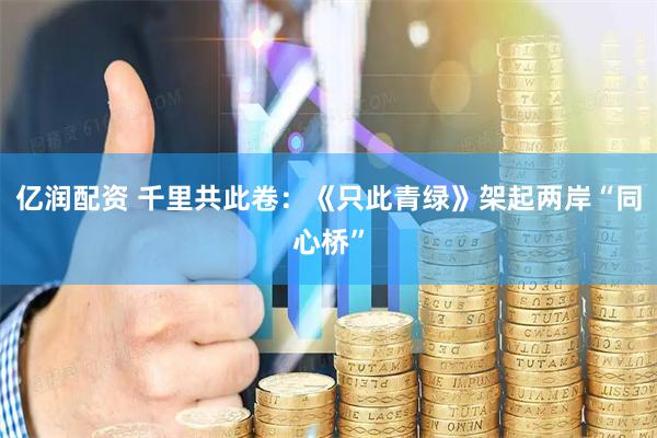 亿润配资 千里共此卷：《只此青绿》架起两岸“同心桥”