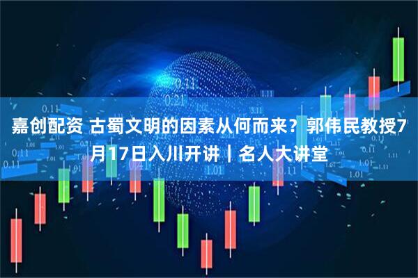 嘉创配资 古蜀文明的因素从何而来？郭伟民教授7月17日入川开讲｜名人大讲堂