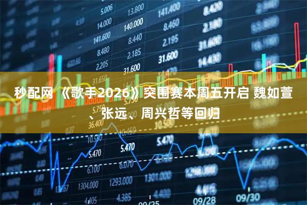 秒配网 《歌手2026》突围赛本周五开启 魏如萱、张远、周兴哲等回归